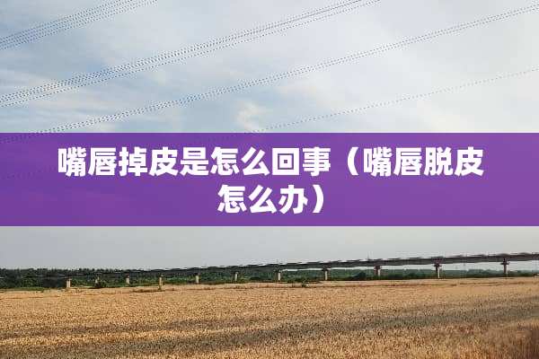 嘴唇掉皮是怎么回事（嘴唇脱皮怎么办）