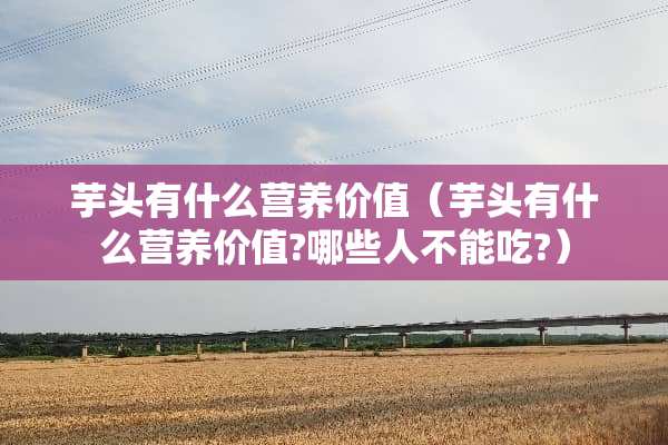 芋头有什么营养价值(芋头有什么营养价值?哪些人不能吃?) 芋头有什么营养价值(芋头有什么营养价值?哪些人不能吃?)