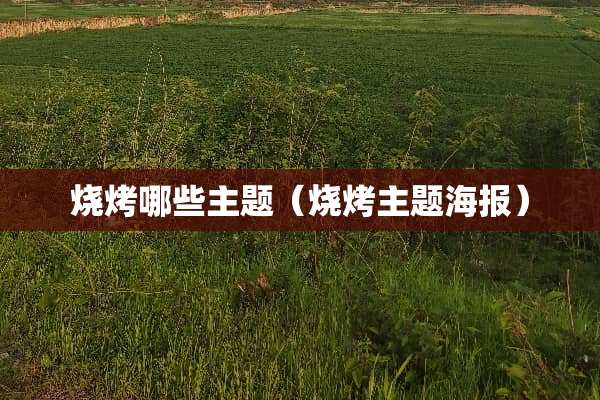 烧烤哪些主题(烧烤主题海报) 烧烤哪些主题(烧烤主题海报)