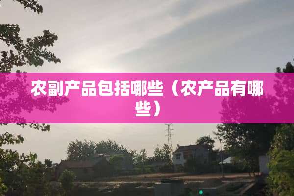 农副产品包括哪些（农产品有哪些）