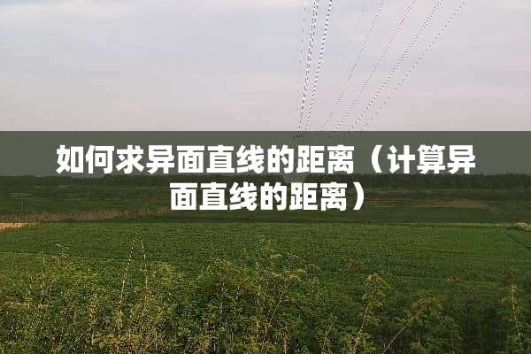 如何求异面直线的距离（计算异面直线的距离）
