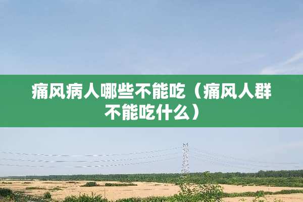 痛风病人哪些不能吃（痛风人群不能吃什么）