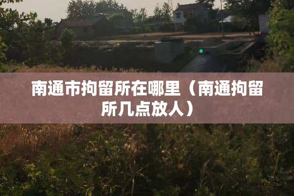 南通市拘留所在哪里（南通拘留所几点放人）