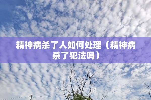精神病杀了人如何处理（精神病杀了犯法吗）