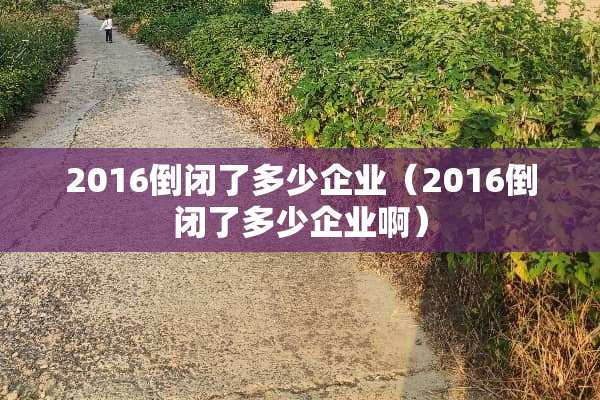 2016倒闭了多少企业（2016倒闭了多少企业啊）