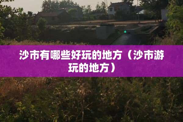 沙市有哪些好玩的地方（沙市游玩的地方）