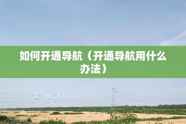 如何开通导航（开通导航用什么办法）