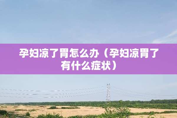 孕妇凉了胃怎么办（孕妇凉胃了有什么症状）
