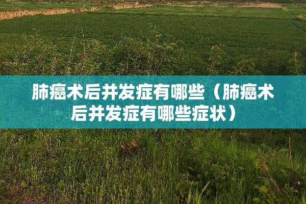 肺癌术后并发症有哪些（肺癌术后并发症有哪些症状）