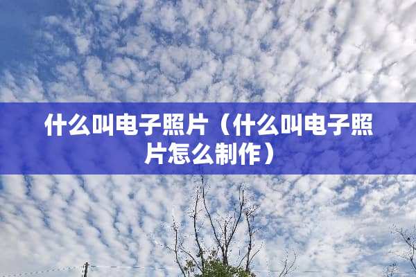 什么叫电子照片（什么叫电子照片怎么制作）