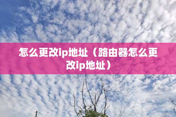 怎么更改ip地址（路由器怎么更改ip地址）