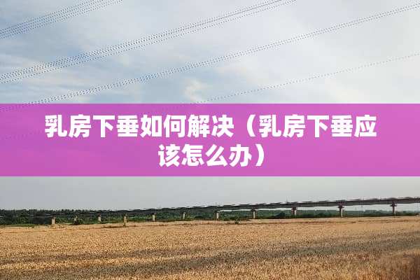 *房下垂如何解决（*房下垂应该怎么办）