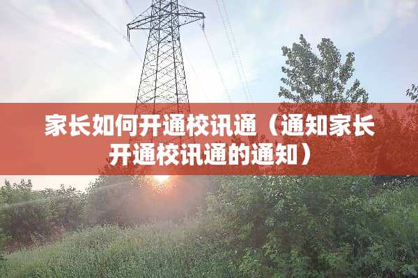 家长如何开通校讯通（通知家长开通校讯通的通知）