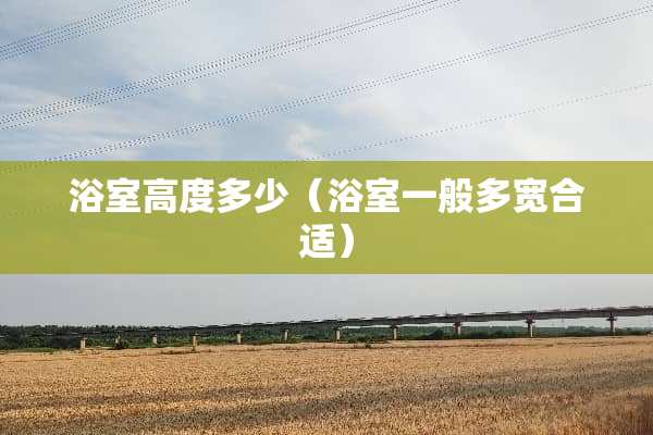 浴室高度多少（浴室一般多宽合适）