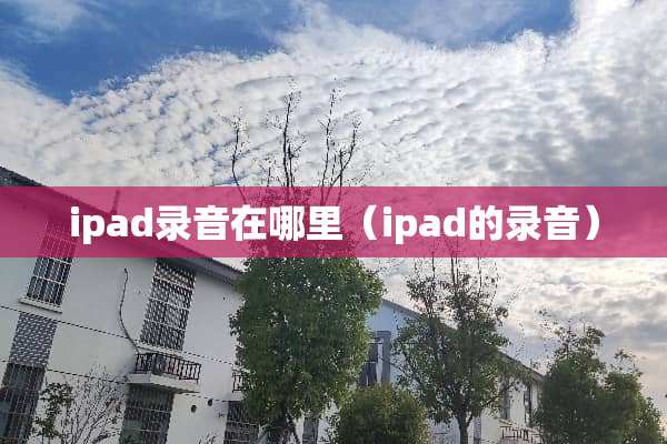 ipad录音在哪里(ipad的录音) ipad录音在哪里(ipad的录音)