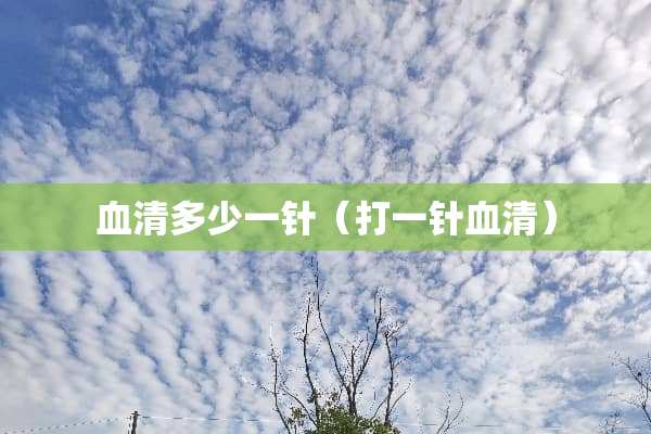 血清多少一针(打一针血清) 血清多少一针(打一针血清)