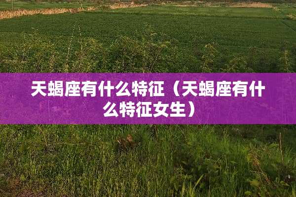 天蝎座有什么特征（天蝎座有什么特征女生）