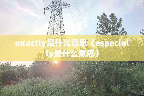 exactly是什么意思(especially是什么意思) exactly是什么意思(especially是什么意思)
