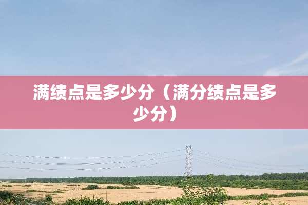 满绩点是多少分（满分绩点是多少分）