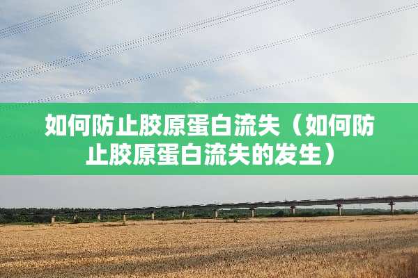 如何防止胶原蛋白流失（如何防止胶原蛋白流失的发生）