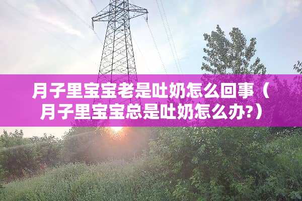 月子里宝宝老是吐奶怎么回事（月子里宝宝总是吐奶怎么办?）