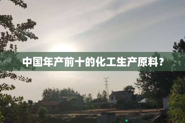 中国年产前十的化工生产原料？