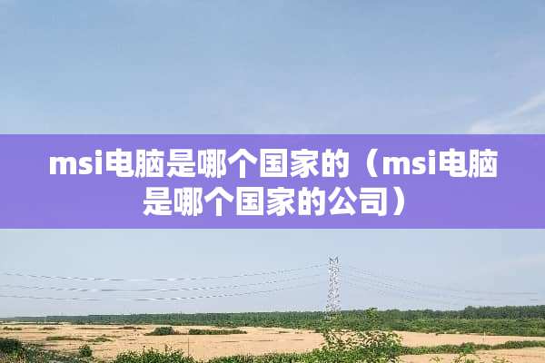 msi电脑是哪个国家的（msi电脑是哪个国家的公司）