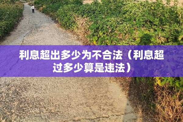 利息超出多少为不合法（利息超过多少算是违法）