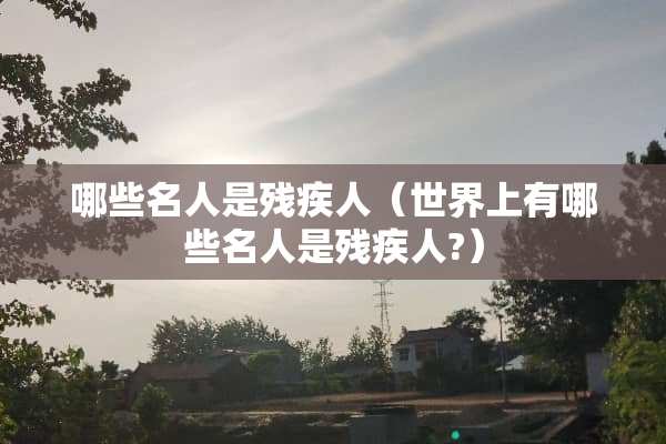哪些名人是残疾人（世界上有哪些名人是残疾人?）