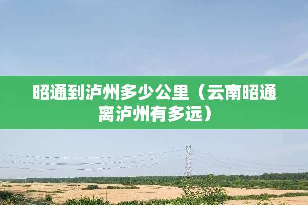 昭通到泸州多少公里（云南昭通离泸州有多远）