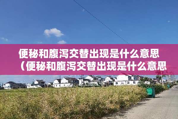 便秘和腹泻交替出现是什么意思（便秘和腹泻交替出现是什么意思啊）