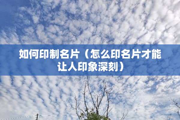 如何印制名片(怎么印名片才能让人印象深刻) 如何印制名片(怎么印名片才能让人印象深刻)