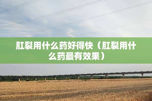 *裂用什么药好得快（*裂用什么药最有效果）
