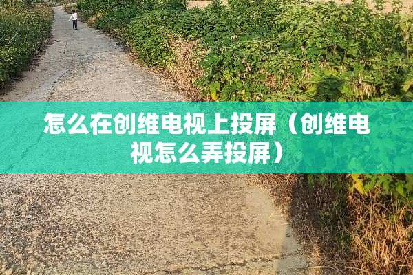 怎么在创维电视上投屏（创维电视怎么弄投屏）