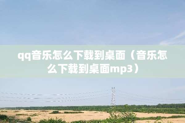 qq音乐怎么下载到桌面（音乐怎么下载到桌面mp3）