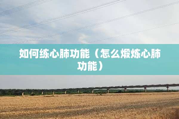 如何练心肺功能（怎么煅炼心肺功能）