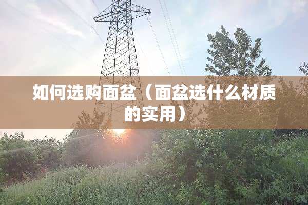如何选购面盆（面盆选什么材质的实用）