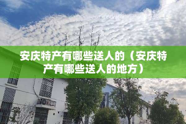 安庆特产有哪些送人的（安庆特产有哪些送人的地方）