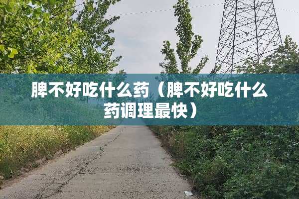 脾不好吃什么药（脾不好吃什么药调理最快）