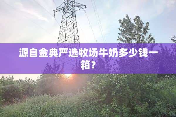 源自金典严选牧场牛奶多少钱一箱？