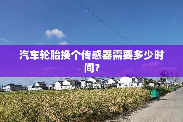 汽车轮胎换个传感器需要多少时间？