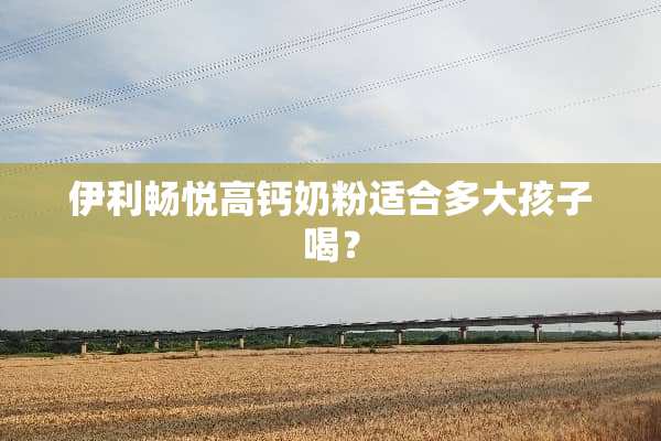 伊利畅悦高钙奶粉适合多大孩子喝？