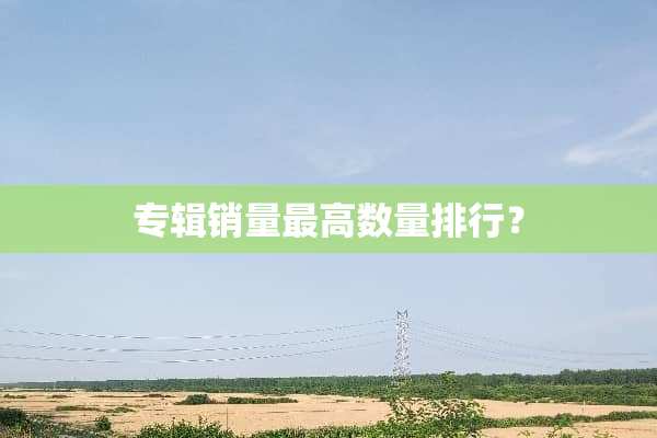 专辑销量最高数量排行？
