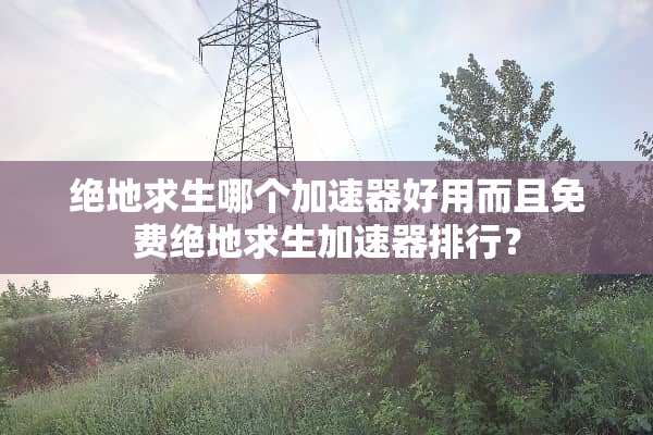 绝地求生哪个加速器好用而且免费绝地求生加速器排行？
