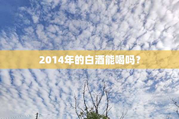 2014年的白酒能喝吗？