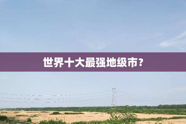 世界十大最强地级市？