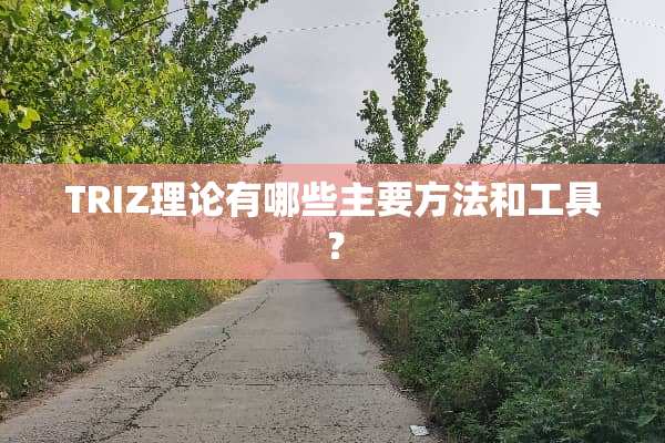 TRIZ理论有哪些主要方法和工具？