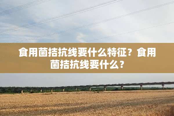食用菌拮抗线要什么特征？食用菌拮抗线要什么？
