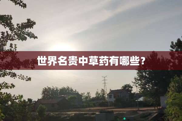 世界名贵中草药有哪些？