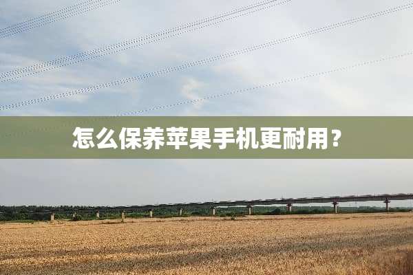 怎么保养苹果手机更耐用？